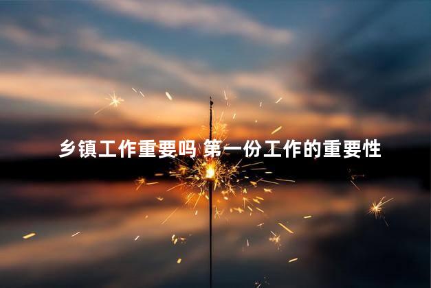 乡镇工作重要吗 第一份工作的重要性